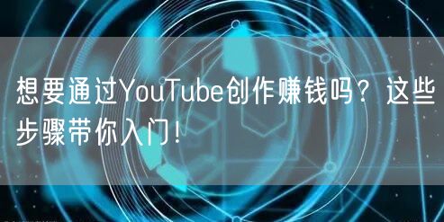 想要通过YouTube创作赚钱吗？这些步骤带你入门！