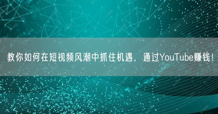 教你如何在短视频风潮中抓住机遇，通过YouTube赚钱！