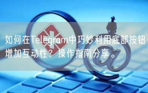 如何在Telegram中巧妙利用底部按钮增加互动性？操作指南
