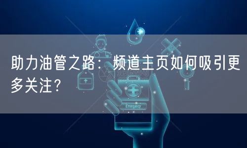 助力油管之路：频道主页如何吸引更多关注？