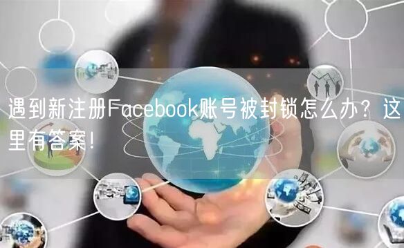 遇到新注册Facebook账号被封锁怎么办？这里有答案！