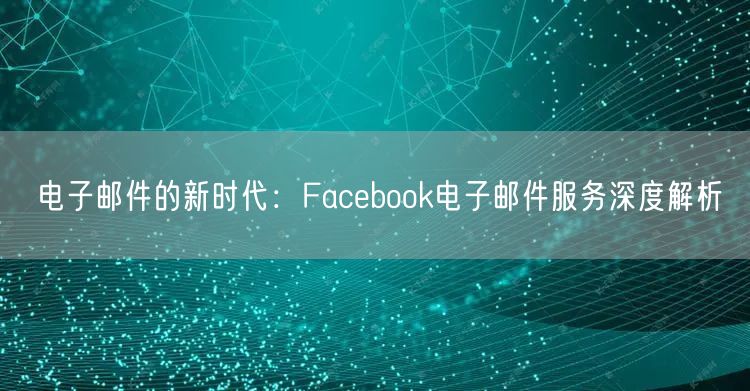 电子邮件的新时代：Facebook电子邮件服务深度解析