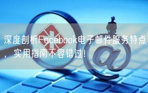 深度剖析Facebook电子邮件服务特点，实用指南不容错过！