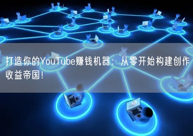 打造你的YouTube赚钱机器：从零开始构建创作收益帝国！