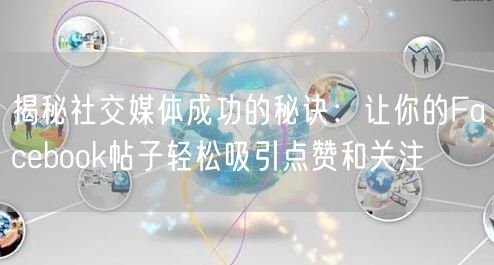 揭秘社交媒体成功的秘诀：让你的Facebook帖子轻松吸引点赞和关注