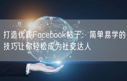打造优质Facebook帖子：简单易学的技巧让你轻松成为社交达人