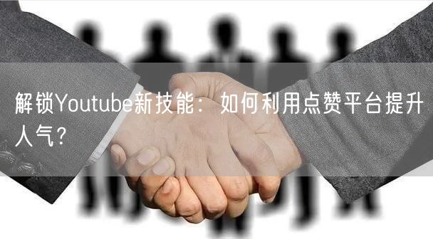 解锁Youtube新技能：如何利用点赞平台提升人气？