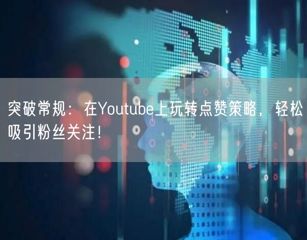 突破常规：在Youtube上玩转点赞策略，轻松吸引粉丝关注！