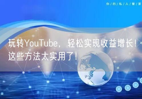 玩转YouTube，轻松实现收益增长！这些方法太实用了！