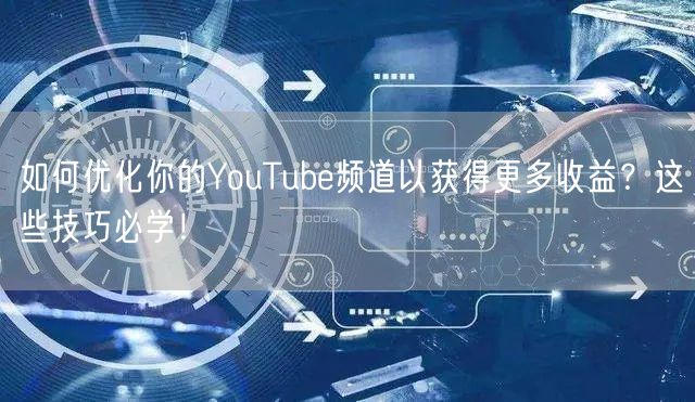 如何优化你的YouTube频道以获得更多收益？这些技巧必学！