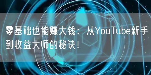 零基础也能赚大钱：从YouTube新手到收益大师的秘诀！