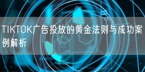 TIKTOK广告投放的黄金法则与成功案例解析