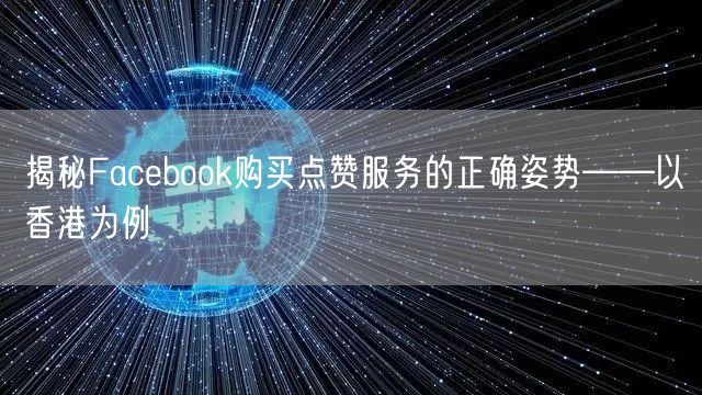 揭秘Facebook购买点赞服务的正确姿势——以香港为例