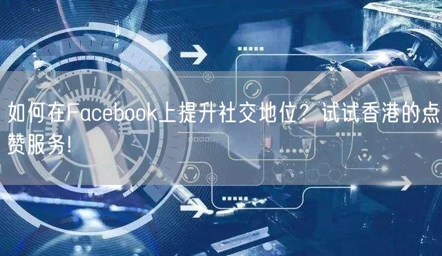 如何在Facebook上提升社交地位？试试香港的点赞服务!