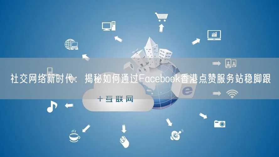 社交网络新时代：揭秘如何通过Facebook香港点赞服务站稳脚跟