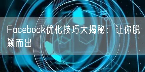 Facebook优化技巧大揭秘：让你脱颖而出