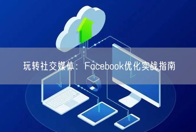 玩转社交媒体：Facebook优化实战指南