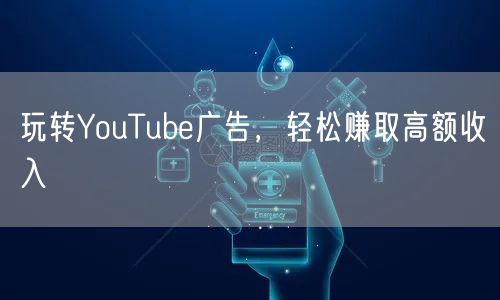 玩转YouTube广告，轻松赚取高额收入