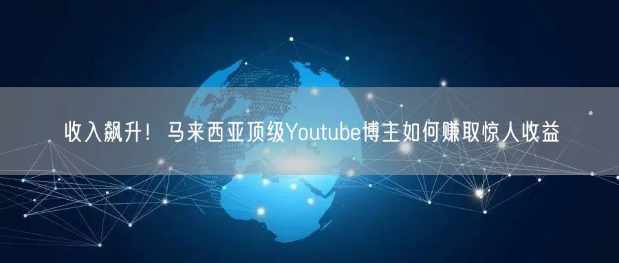 收入飙升！马来西亚顶级Youtube博主如何赚取惊人收益