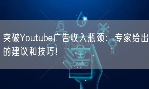 突破Youtube广告收入瓶颈：专家给出的建议和技巧！