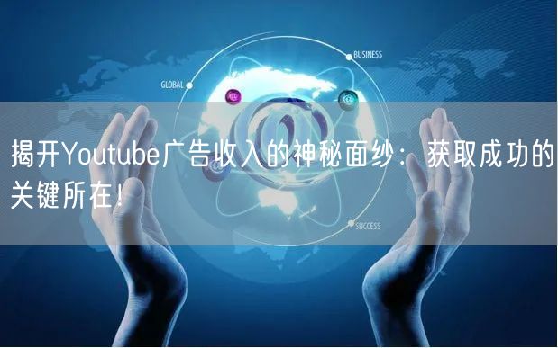 揭开Youtube广告收入的神秘面纱：获取成功的关键所在！