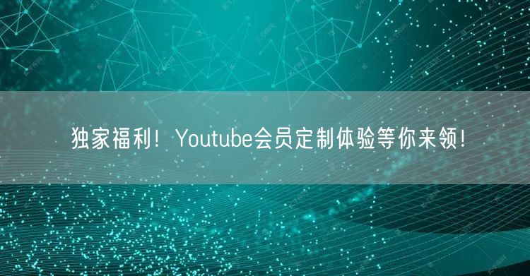 独家福利！Youtube会员定制体验等你来领！