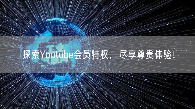探索Youtube会员特权，尽享尊贵体验！