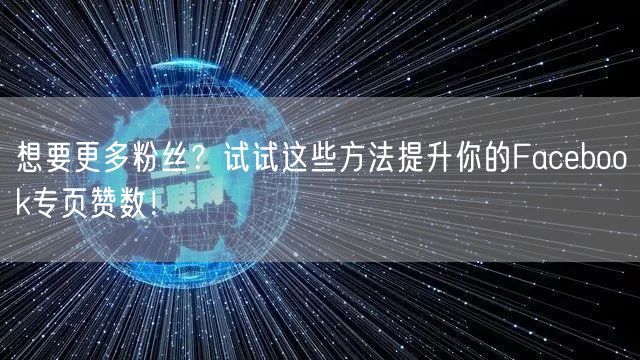 想要更多粉丝？试试这些方法提升你的Facebook专页赞数！