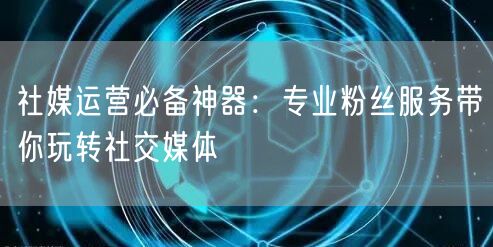 社媒运营必备神器：专业粉丝服务带你玩转社交媒体