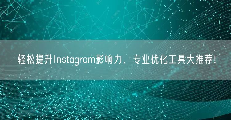 轻松提升Instagram影响力，专业优化工具大推荐！