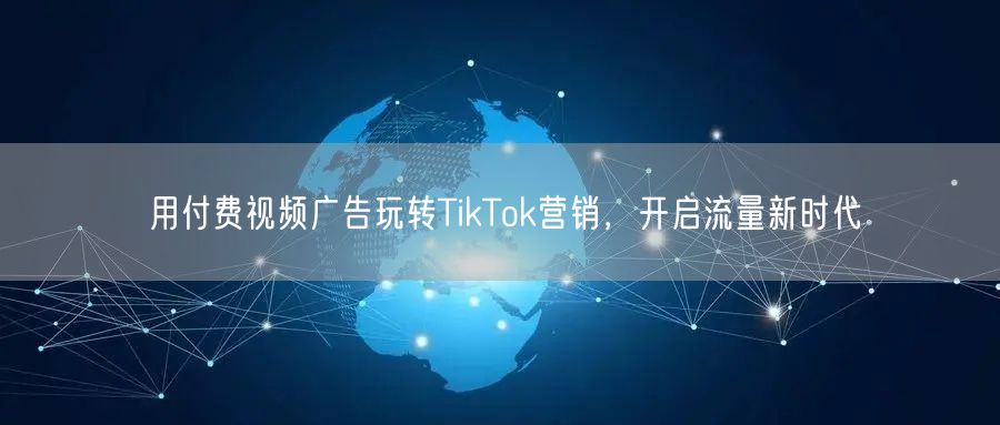 用付费视频广告玩转TikTok营销,开启流量新时代