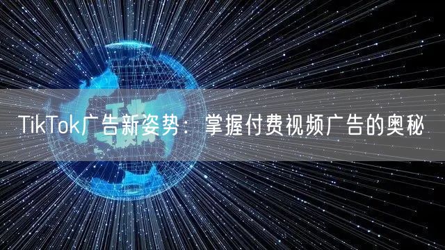 TikTok广告新姿势：掌握付费视频广告的奥秘