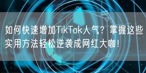 如何快速增加TikTok人气？掌握这些实用方法轻松逆袭成网红大咖！