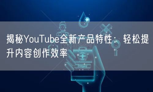 揭秘YouTube全新产品特性：轻松提升内容创作效率