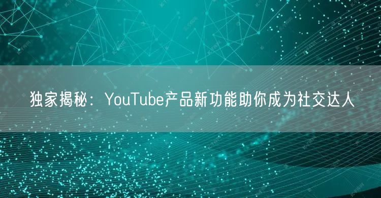 独家揭秘：YouTube产品新功能助你成为社交达人