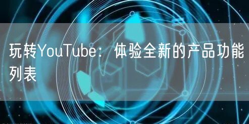 玩转YouTube：体验全新的产品功能列表