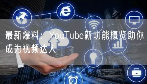 最新爆料：YouTube新功能概览助你成为视频达人