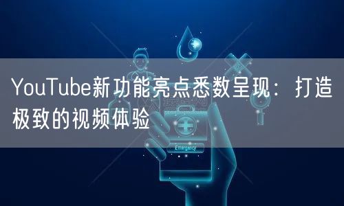 YouTube新功能亮点悉数呈现：打造极致的视频体验