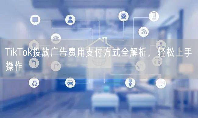 TikTok投放广告费用支付方式全解析，轻松上手操作