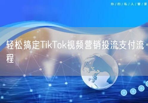 轻松搞定TikTok视频营销投流支付流程