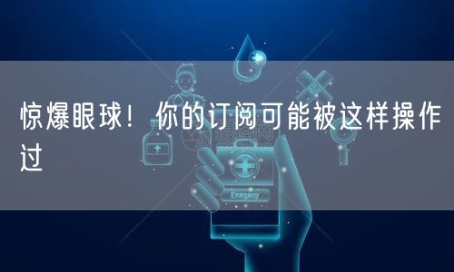 惊爆眼球！你的订阅可能被这样操作过