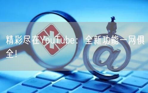精彩尽在YouTube：全新功能一网俱全！