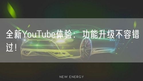 全新YouTube体验：功能升级不容错过！