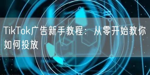 TikTok广告新手教程：从零开始教你如何投放
