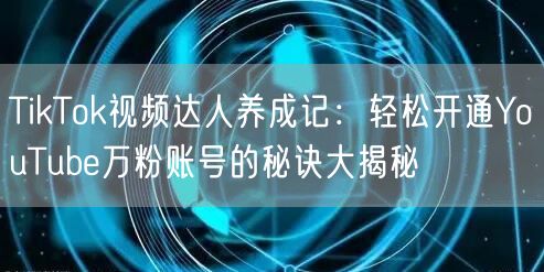 TikTok视频达人养成记：轻松开通YouTube万粉账号的秘诀大揭秘