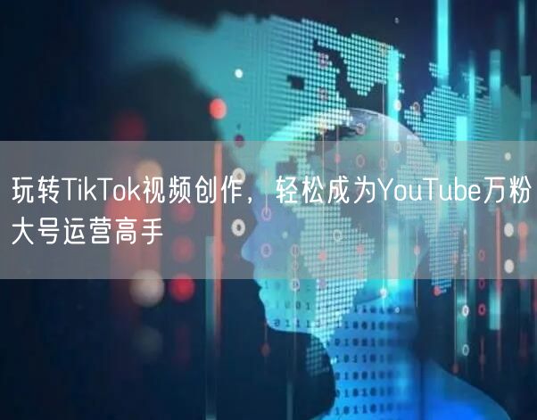 玩转TikTok视频创作，轻松成为YouTube万粉大号运营高手