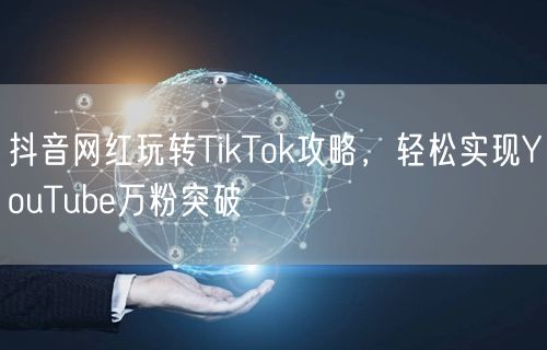 抖音网红玩转TikTok攻略，轻松实现YouTube万粉突破