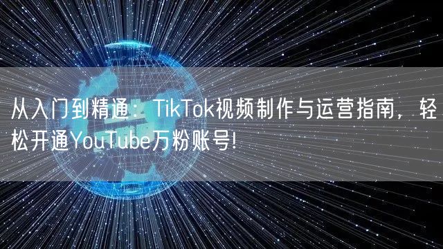 从入门到精通：TikTok视频制作与运营指南，轻松开通YouTube万粉账号!