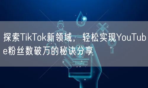 探索TikTok新领域，轻松实现YouTube粉丝数破万的秘诀分享