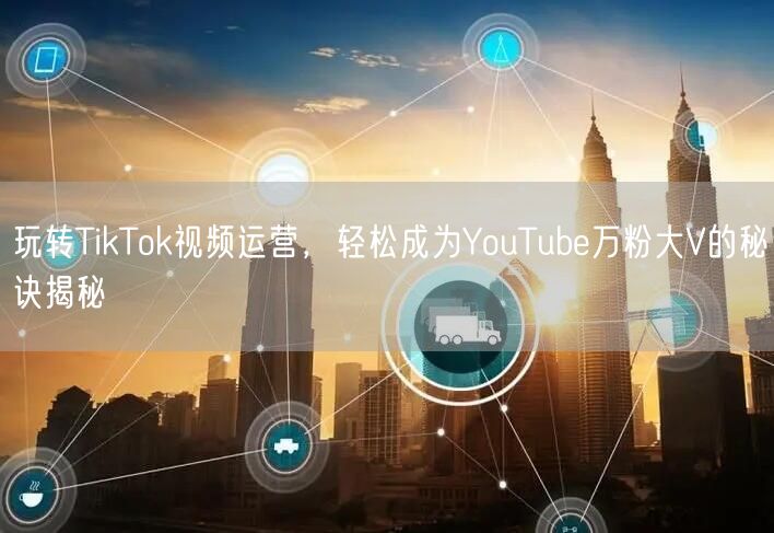 玩转TikTok视频运营，轻松成为YouTube万粉大V的秘诀揭秘